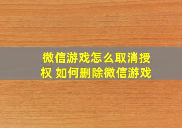 微信游戏怎么取消授权 如何删除微信游戏